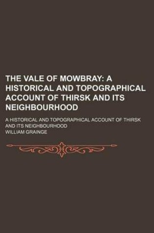 Cover of The Vale of Mowbray; A Historical and Topographical Account of Thirsk and Its Neighbourhood. a Historical and Topographical Account of Thirsk and Its Neighbourhood