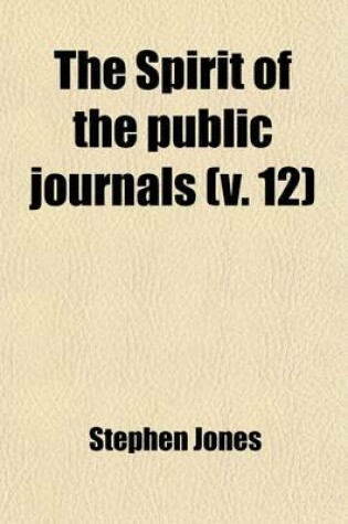 Cover of The Spirit of the Public Journals (Volume 12); Being an Impartial Selection of the Most Exquisite Essays and Jeux D'Espritsthat Appear in the Newspapers and Other Publications