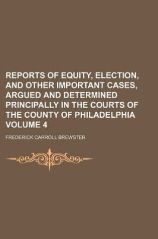 Cover of Reports of Equity, Election, and Other Important Cases, Argued and Determined Principally in the Courts of the County of Philadelphia Volume 4