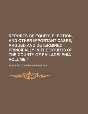 Book cover for Reports of Equity, Election, and Other Important Cases, Argued and Determined Principally in the Courts of the County of Philadelphia Volume 4