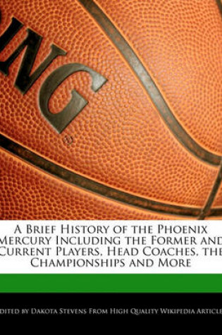 Cover of A Brief History of the Phoenix Mercury Including the Former and Current Players, Head Coaches, the Championships and More