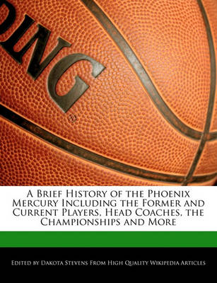 Book cover for A Brief History of the Phoenix Mercury Including the Former and Current Players, Head Coaches, the Championships and More