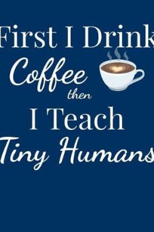 Cover of First I Drink Coffee Then I Teach Tiny Humans