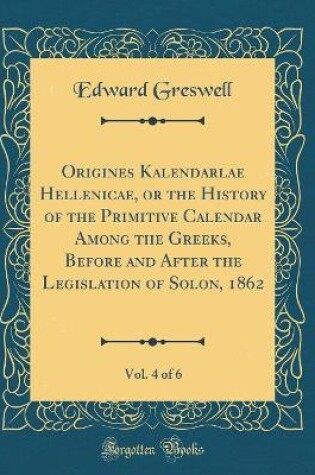 Cover of Origines Kalendarlae Hellenicae, or the History of the Primitive Calendar Among the Greeks, Before and After the Legislation of Solon, 1862, Vol. 4 of 6 (Classic Reprint)