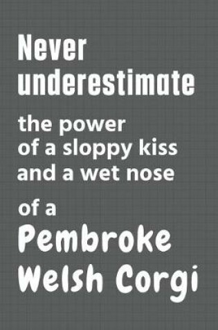 Cover of Never underestimate the power of a sloppy kiss and a wet nose of a Pembroke Welsh Corgi