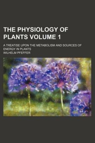 Cover of The Physiology of Plants Volume 1; A Treatise Upon the Metabolism and Sources of Energy in Plants