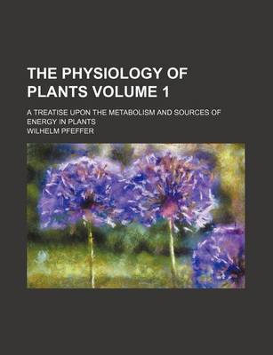 Book cover for The Physiology of Plants Volume 1; A Treatise Upon the Metabolism and Sources of Energy in Plants