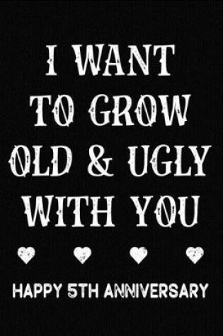 Cover of I Want To Grow Old & Ugly With You Happy 5th Anniversary