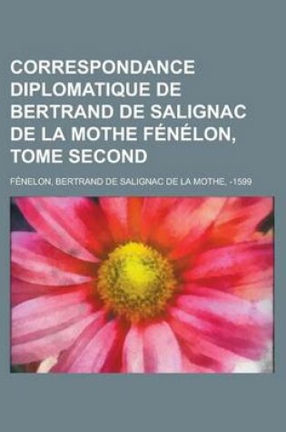 Cover of Correspondance Diplomatique de Bertrand de Salignac de La Mothe Fenelon, Tome Second