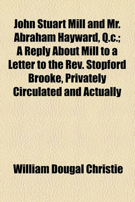 Book cover for John Stuart Mill and Mr. Abraham Hayward, Q.C.; A Reply about Mill to a Letter to the REV. Stopford Brooke, Privately Circulated and Actually