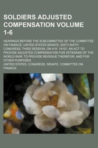 Cover of Soldiers Adjusted Compensation Volume 1-6; Hearings Before the Subcommittee of the Committee on Finance, United States Senate, Sixty-Sixth Congress, Third Session, on H.R. 14157, an ACT to Provide Adjusted Compensation for Veterans of the World War; To PR