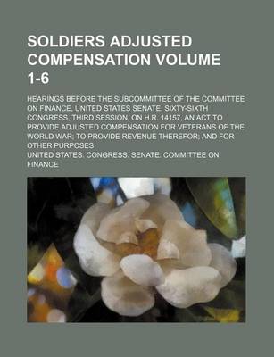 Book cover for Soldiers Adjusted Compensation Volume 1-6; Hearings Before the Subcommittee of the Committee on Finance, United States Senate, Sixty-Sixth Congress, Third Session, on H.R. 14157, an ACT to Provide Adjusted Compensation for Veterans of the World War; To PR