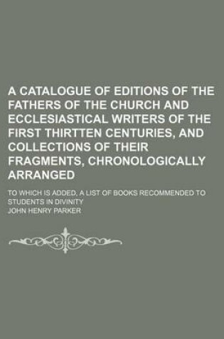 Cover of A Catalogue of Editions of the Fathers of the Church and Ecclesiastical Writers of the First Thirtten Centuries, and Collections of Their Fragments, Chronologically Arranged; To Which Is Added, a List of Books Recommended to Students in Divinity