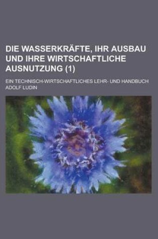 Cover of Die Wasserkrafte, Ihr Ausbau Und Ihre Wirtschaftliche Ausnutzung; Ein Technisch-Wirtschaftliches Lehr- Und Handbuch (1)