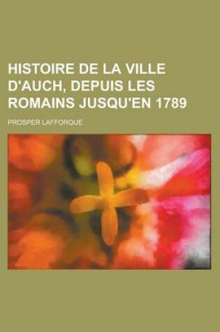 Cover of Histoire de La Ville D'Auch, Depuis Les Romains Jusqu'en 1789