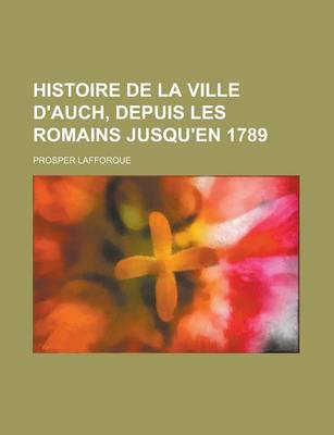 Book cover for Histoire de La Ville D'Auch, Depuis Les Romains Jusqu'en 1789