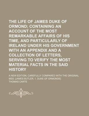 Book cover for The Life of James Duke of Ormond; Containing an Account of the Most Remarkable Affairs of His Time, and Particularly of Ireland Under His Government with an Appendix and a Collection of Letters, Serving to Verify the Most Material Facts in the Said Histor