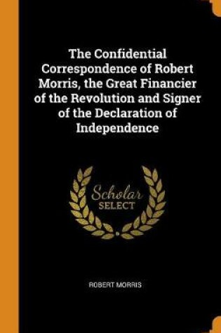 Cover of The Confidential Correspondence of Robert Morris, the Great Financier of the Revolution and Signer of the Declaration of Independence