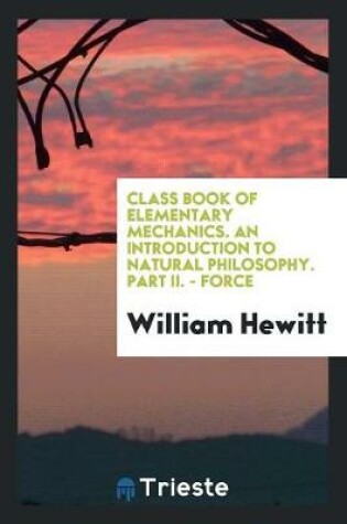 Cover of Class Book of Elementary Mechanics. an Introduction to Natural Philosophy. Part II. - Force