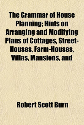 Book cover for The Grammar of House Planning; Hints on Arranging and Modifying Plans of Cottages, Street-Houses, Farm-Houses, Villas, Mansions, and