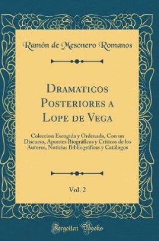 Cover of Dramaticos Posteriores a Lope de Vega, Vol. 2: Coleccion Escogida y Ordenada, Con un Discurso, Apuntes Biográficos y Críticos de los Autores, Noticias Bibliográficas y Catálogos (Classic Reprint)