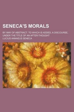 Cover of Seneca's Morals (Volume 1); By Way of Abstract. to Which Is Added, a Discourse, Under the Title of an After-Thought