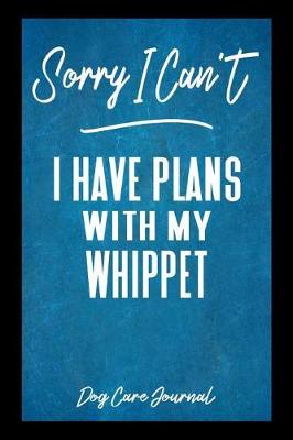 Book cover for Sorry I Can't I Have Plans With My Whippet Dog Care Journal