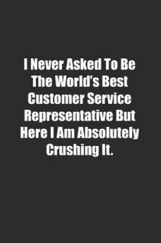 Cover of I Never Asked To Be The World's Best Customer Service Representative But Here I Am Absolutely Crushing It.