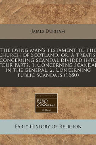 Cover of The Dying Man's Testament to the Church of Scotland, Or, a Treatise Concerning Scandal Divided Into Four Parts, 1. Concerning Scandal in the General, 2. Concerning Public Scandals (1680)