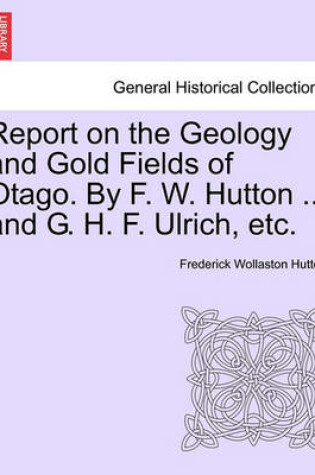 Cover of Report on the Geology and Gold Fields of Otago. by F. W. Hutton ... and G. H. F. Ulrich, Etc.