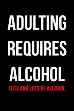 Cover of Adulting Requires Alcohol Lots and Lots of Alcohol