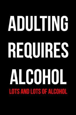Book cover for Adulting Requires Alcohol Lots and Lots of Alcohol