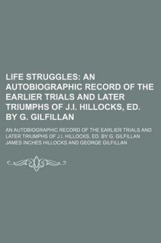 Cover of Life Struggles; An Autobiographic Record of the Earlier Trials and Later Triumphs of J.I. Hillocks, Ed. by G. Gilfillan. an Autobiographic Record of the Earlier Trials and Later Triumphs of J.I. Hillocks, Ed. by G. Gilfillan