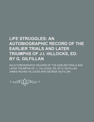 Book cover for Life Struggles; An Autobiographic Record of the Earlier Trials and Later Triumphs of J.I. Hillocks, Ed. by G. Gilfillan. an Autobiographic Record of the Earlier Trials and Later Triumphs of J.I. Hillocks, Ed. by G. Gilfillan