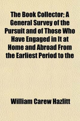 Cover of The Book Collector; A General Survey of the Pursuit and of Those Who Have Engaged in It at Home and Abroad from the Earliest Period to the