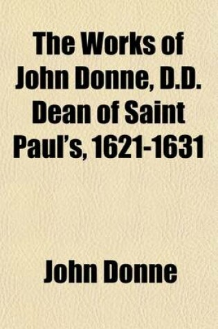 Cover of The Works of John Donne, D.D. Dean of Saint Paul's, 1621-1631 (Volume 3); With a Memoir of His Life