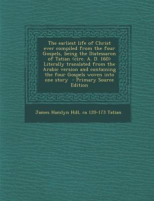 Book cover for The Earliest Life of Christ Ever Compiled from the Four Gospels, Being the Diatessaron of Tatian Literally Translated from the Arabic Version and Cont