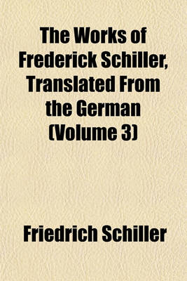 Book cover for The Works of Frederick Schiller, Translated from the German (Volume 3)