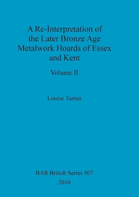 Book cover for A Re-Interpretation of the Later Bronze Age Metalwork Hoards of Essex and Kent, Volume II
