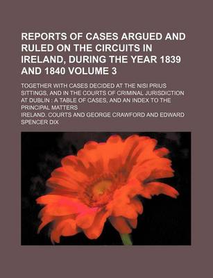 Book cover for Reports of Cases Argued and Ruled on the Circuits in Ireland, During the Year 1839 and 1840 Volume 3; Together with Cases Decided at the Nisi Prius Sittings, and in the Courts of Criminal Jurisdiction at Dublin a Table of Cases, and an Index to the Princ