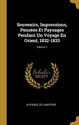 Book cover for Souvenirs, Impressions, Pensées Et Paysages Pendant Un Voyage En Orient, 1832-1833; Volume 3