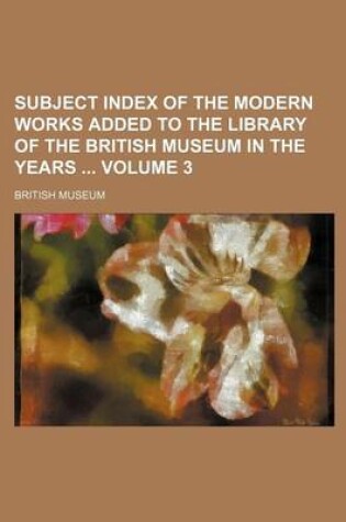 Cover of Subject Index of the Modern Works Added to the Library of the British Museum in the Years Volume 3