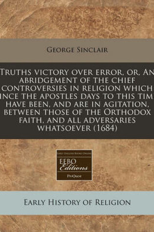 Cover of Truths Victory Over Error, Or, an Abridgement of the Chief Controversies in Religion Which Since the Apostles Days to This Time, Have Been, and Are in Agitation, Between Those of the Orthodox Faith, and All Adversaries Whatsoever (1684)