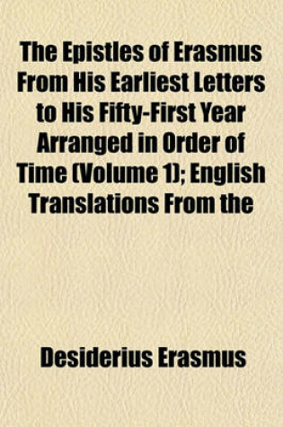 Cover of The Epistles of Erasmus from His Earliest Letters to His Fifty-First Year Arranged in Order of Time Volume 1; English Translations from the Early Correspondence with a Commentary Confirming the Chronological Arrangement and Supplying Further Biographical