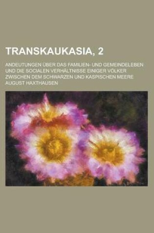 Cover of Transkaukasia, 2; Andeutungen Uber Das Familien- Und Gemeindeleben Und Die Socialen Verhaltnisse Einiger Volker Zwischen Dem Schwarzen Und Kaspischen