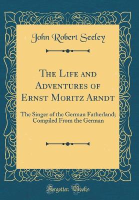 Book cover for The Life and Adventures of Ernst Moritz Arndt: The Singer of the German Fatherland; Compiled From the German (Classic Reprint)