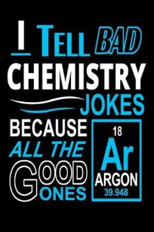 Cover of I Tell Bad Chemistry Jokes Because All The Good Ones Argon