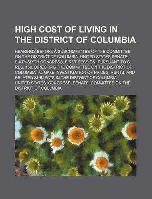 Book cover for High Cost of Living in the District of Columbia; Hearings Before a Subcommittee of the Committee on the District of Columbia, United States Senate, Sixty-Sixth Congress, First Session, Pursuant to S. Res. 150, Directing the Committee on the District of Co