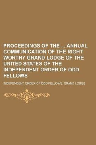 Cover of Proceedings of the Annual Communication of the Right Worthy Grand Lodge of the United States of the Independent Order of Odd Fellows