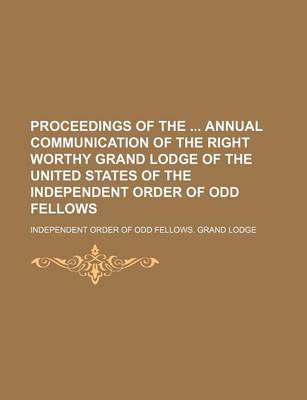 Book cover for Proceedings of the Annual Communication of the Right Worthy Grand Lodge of the United States of the Independent Order of Odd Fellows